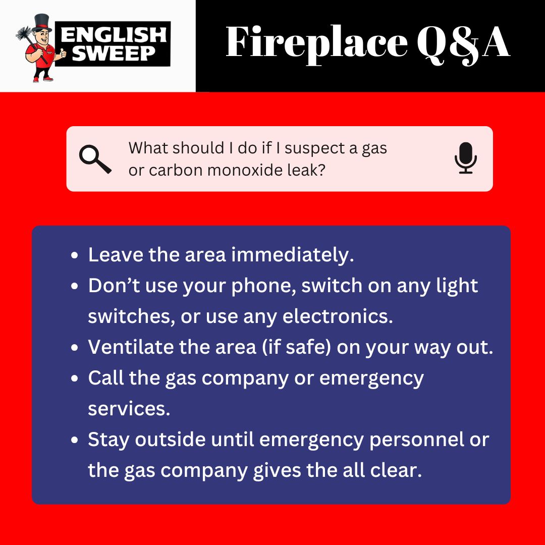 original "Fireplace Q&A" graphic, presented by "English Sweep" featuring their chimney sweep logo, addresses the critical question of what to do if a gas or carbon monoxide leak is suspected, displaying this question within a search bar interface. The response is clearly outlined in a blue box against a red background, providing a step-by-step guide: immediately evacuate the premises; refrain from using any electronic devices, including phones and light switches; if it is safe to do so during evacuation, ventilate the area; promptly contact the gas company or emergency services; and crucially, remain outside the affected area until official confirmation of safety is provided by emergency personnel or the gas company. original "Fireplace Q&A" graphic, presented by "English Sweep" featuring their chimney sweep logo, addresses the critical question of what to do if a gas or carbon monoxide leak is suspected, displaying this question within a search bar interface. The response is clearly outlined in a blue box against a red background, providing a step-by-step guide: immediately evacuate the premises; refrain from using any electronic devices, including phones and light switches; if it is safe to do so during evacuation, ventilate the area; promptly contact the gas company or emergency services; and crucially, remain outside the affected area until official confirmation of safety is provided by emergency personnel or the gas company.