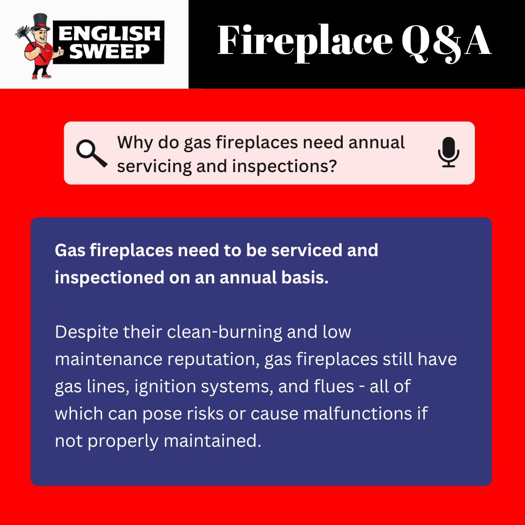 Original infographic from English Sweep titled "Fireplace Q&A" features the question "Why do gas fireplaces need annual servicing and inspections?" in a search bar with a microphone icon. Below, a blue box states: “Gas fireplaces need to be serviced and inspectioned on an annual basis. Despite their clean-burning and low maintenance reputation, gas fireplaces still have gas lines, ignition systems, and flues - all of which can pose risks or cause malfunctions if not properly maintained.” The background is red and black, and the English Sweep logo with a chimney sweep cartoon character appears in the top left. Original infographic from English Sweep titled "Fireplace Q&A" features the question "Why do gas fireplaces need annual servicing and inspections?" in a search bar with a microphone icon. Below, a blue box states: “Gas fireplaces need to be serviced and inspectioned on an annual basis. Despite their clean-burning and low maintenance reputation, gas fireplaces still have gas lines, ignition systems, and flues - all of which can pose risks or cause malfunctions if not properly maintained.” The background is red and black, and the English Sweep logo with a chimney sweep cartoon character appears in the top left.